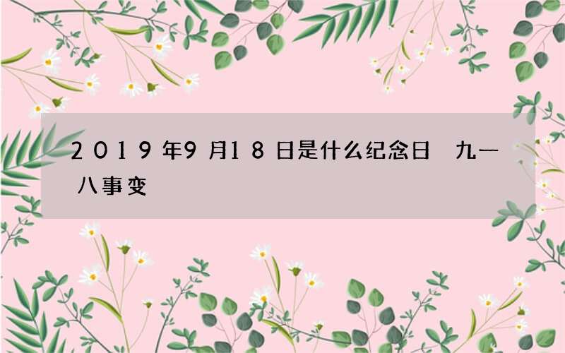 2019年9月18日是什么纪念日 九一八事变
